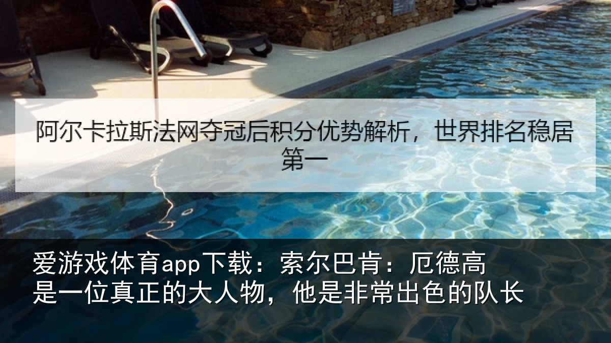 爱游戏体育app下载：索尔巴肯：厄德高是一位真正的大人物，他是非常出色的队长