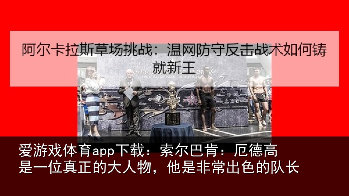 爱游戏体育app下载：索尔巴肯：厄德高是一位真正的大人物，他是非常出色的队长