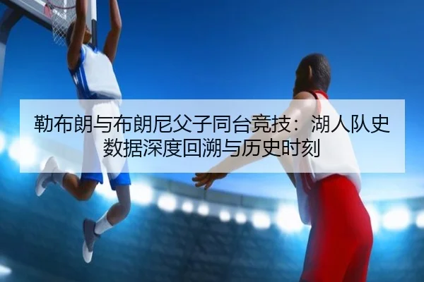 勒布朗与布朗尼父子同台竞技：湖人队史数据深度回溯与历史时刻