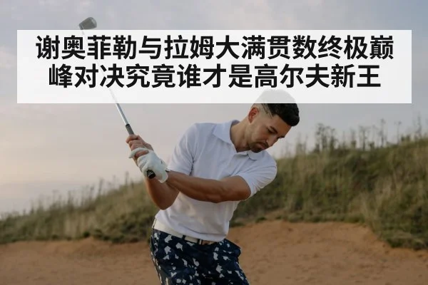 谢奥菲勒与拉姆大满贯数终极巅峰对决究竟谁才是高尔夫新王